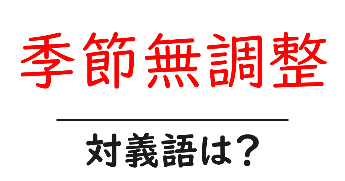 季節無調整の対義語・反対語を使用例を交えて分かりやすく解説!