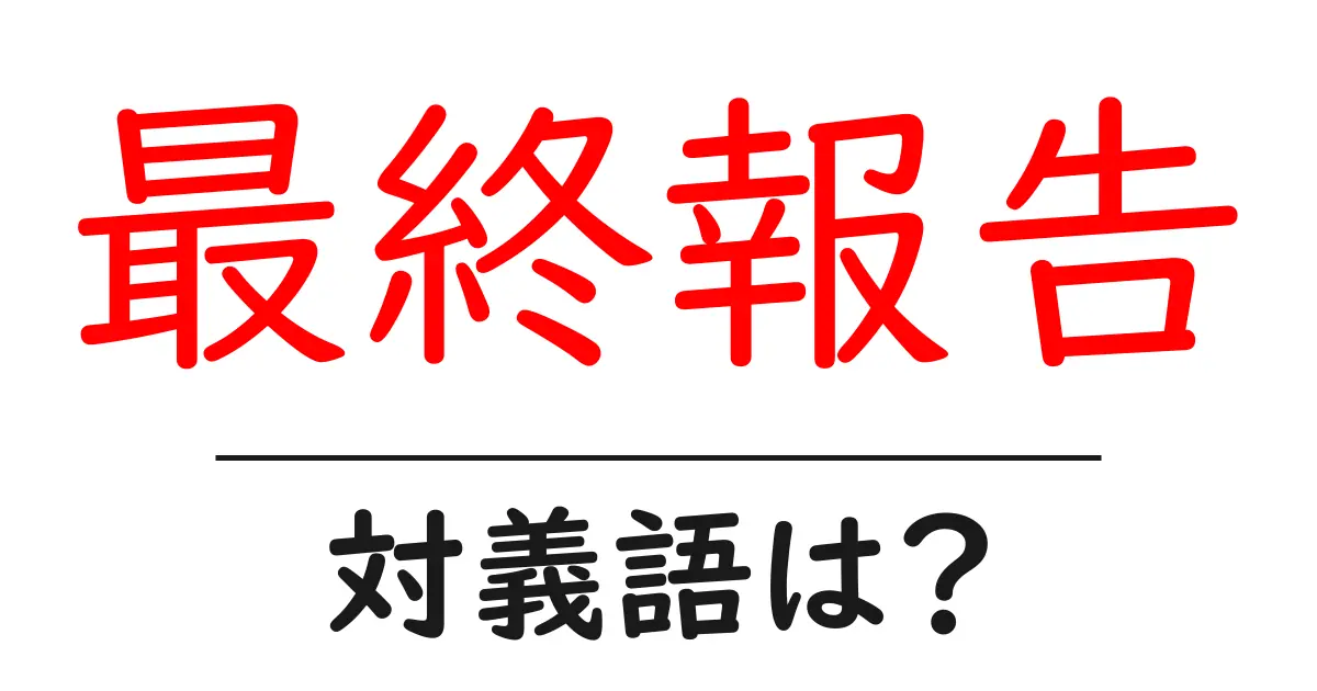 最終報告の対義語・反対語を使用例を交えて分かりやすく解説!