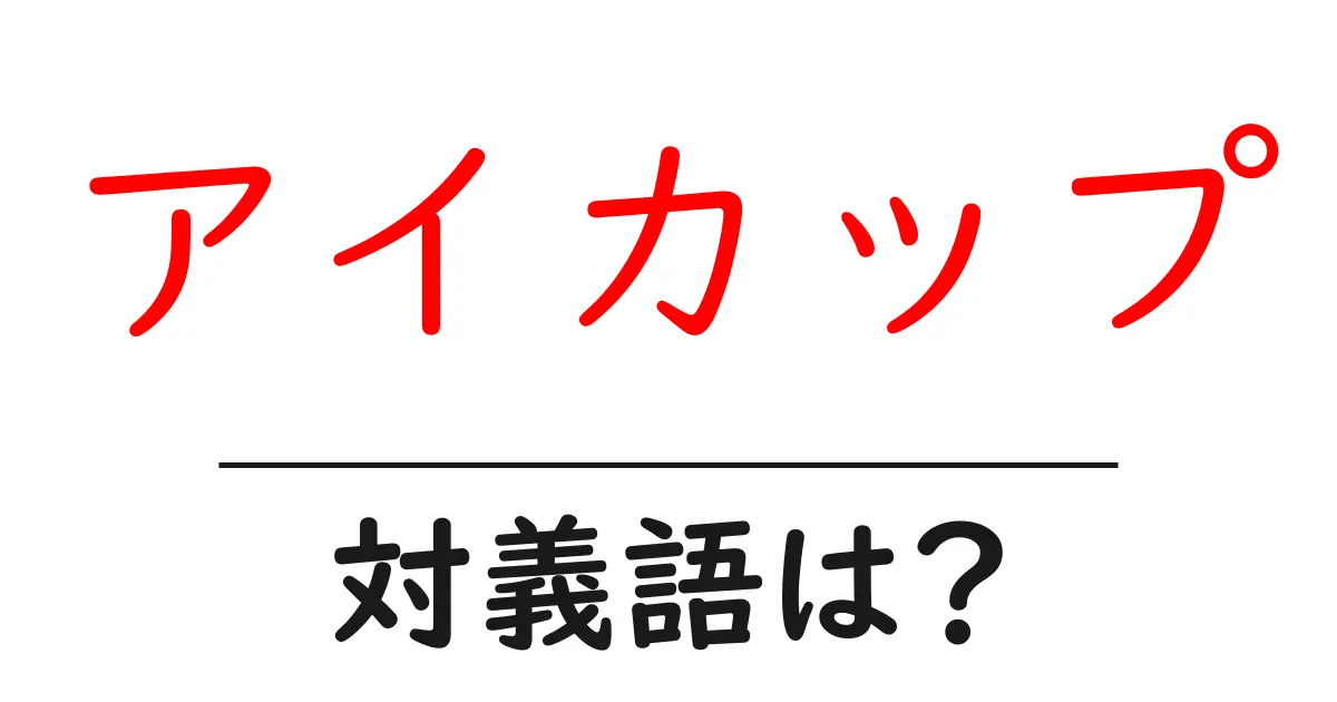 アイカップの対義語・反対語を使用例を交えて分かりやすく解説!