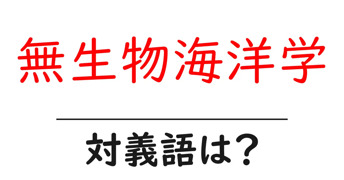 無生物海洋学の対義語・反対語を使用例を交えて分かりやすく解説!