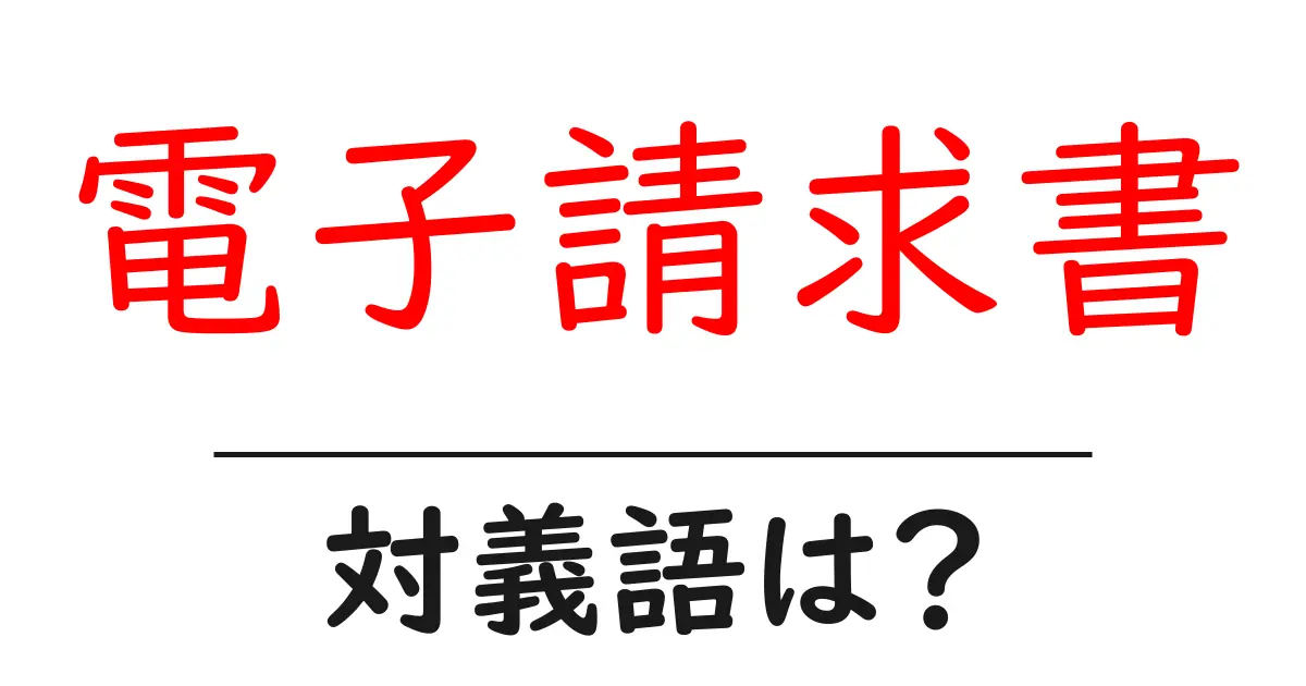 電子請求書の対義語・反対語を使用例を交えて分かりやすく解説!