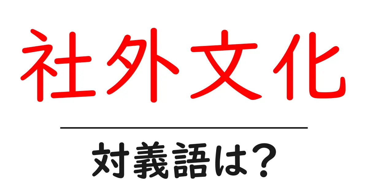 社外文化の対義語・反対語を使用例を交えて分かりやすく解説!