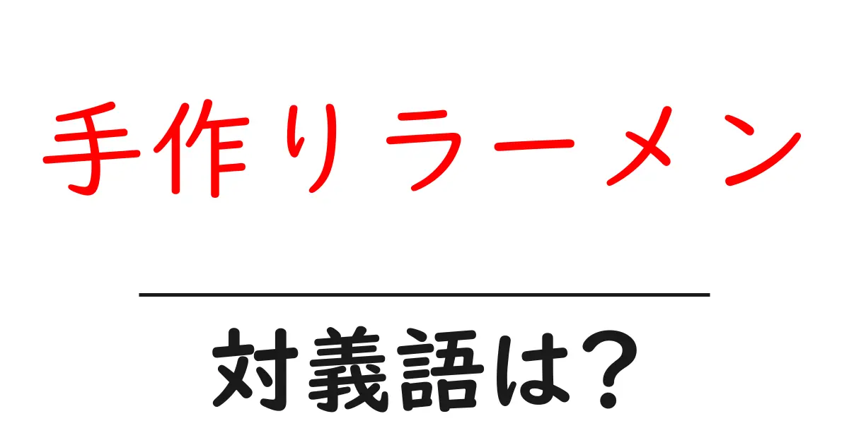 手作りラーメンの対義語・反対語を使用例を交えて分かりやすく解説!