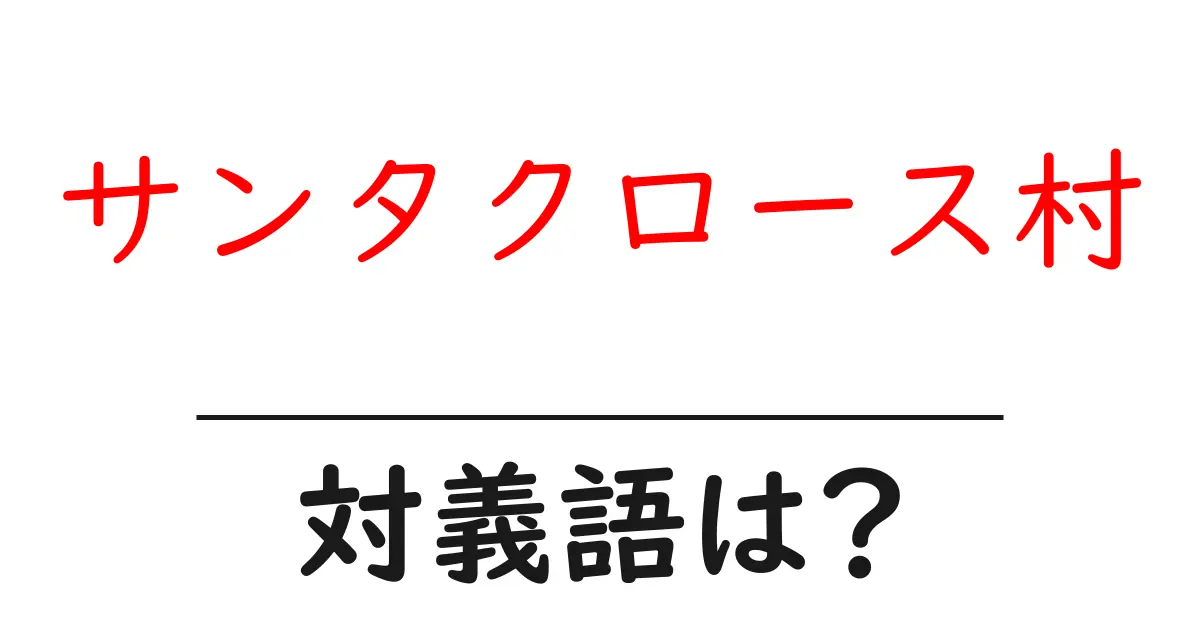 サンタクロース村の対義語・反対語を使用例を交えて分かりやすく解説!