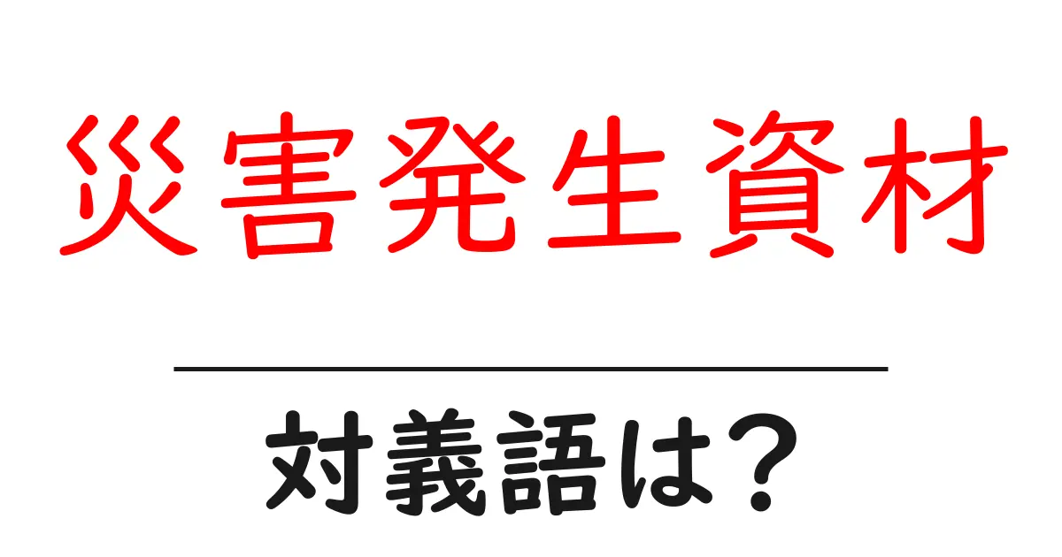 災害発生資材の対義語・反対語を使用例を交えて分かりやすく解説!