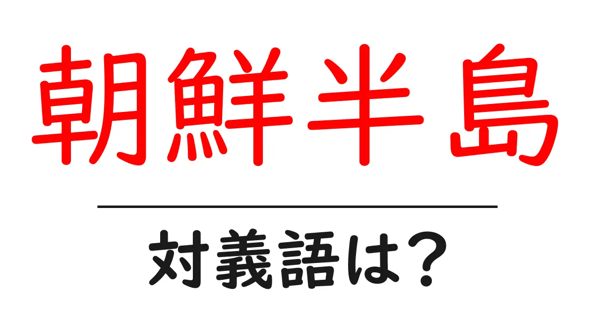 朝鮮半島の対義語・反対語を使用例を交えて分かりやすく解説！