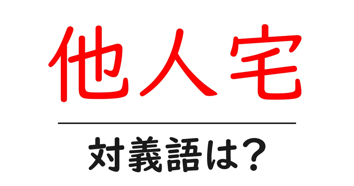 他人宅の対義語・反対語を使用例を交えて分かりやすく解説!