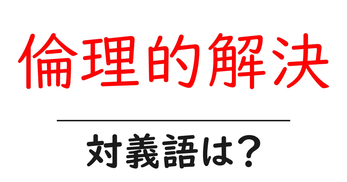 倫理的解決の対義語・反対語を使用例を交えて分かりやすく解説!