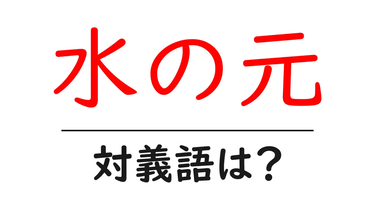 水の元の対義語・反対語を使用例を交えて分かりやすく解説!