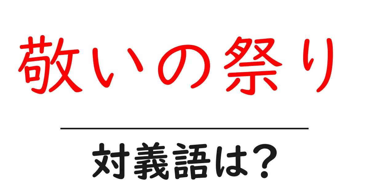 敬いの祭りの対義語・反対語を使用例を交えて分かりやすく解説!