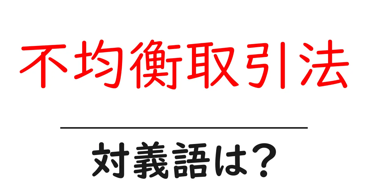 不均衡取引法の対義語・反対語を使用例を交えて分かりやすく解説！