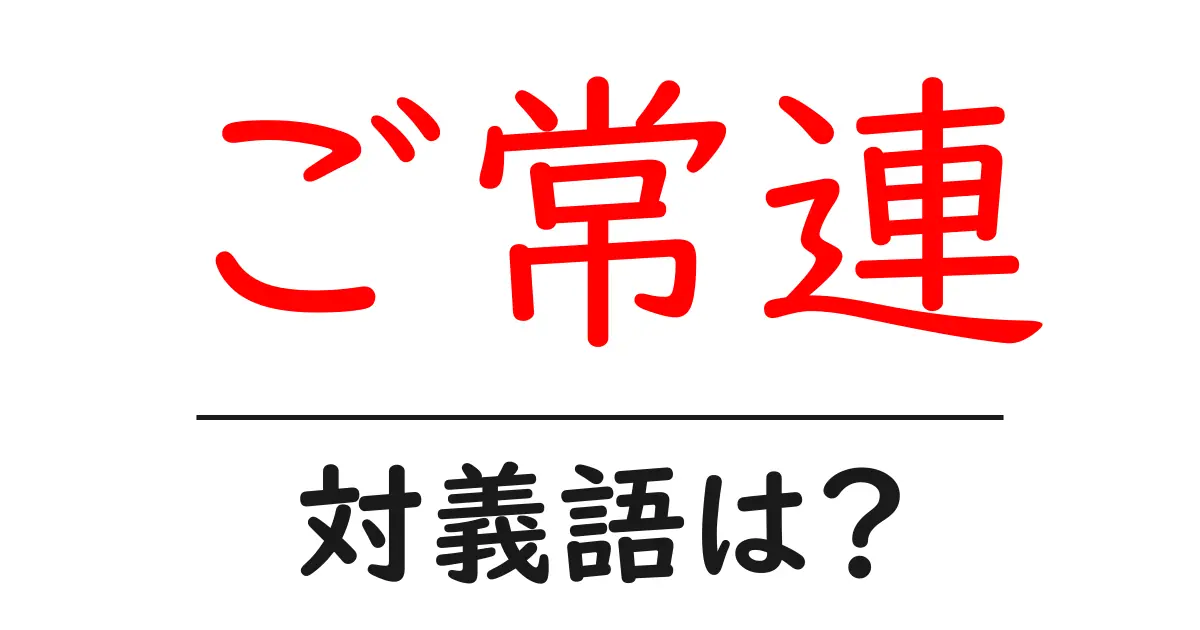 ご常連の対義語・反対語を使用例を交えて分かりやすく解説！