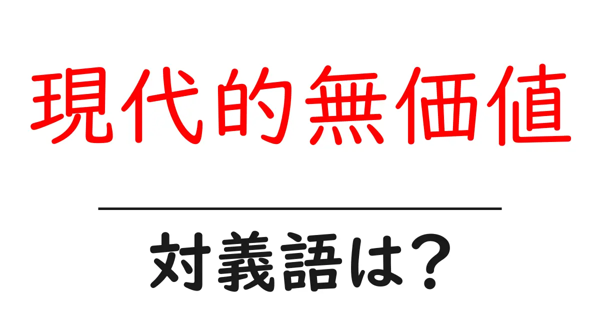 現代的無価値の対義語・反対語を使用例を交えて分かりやすく解説!