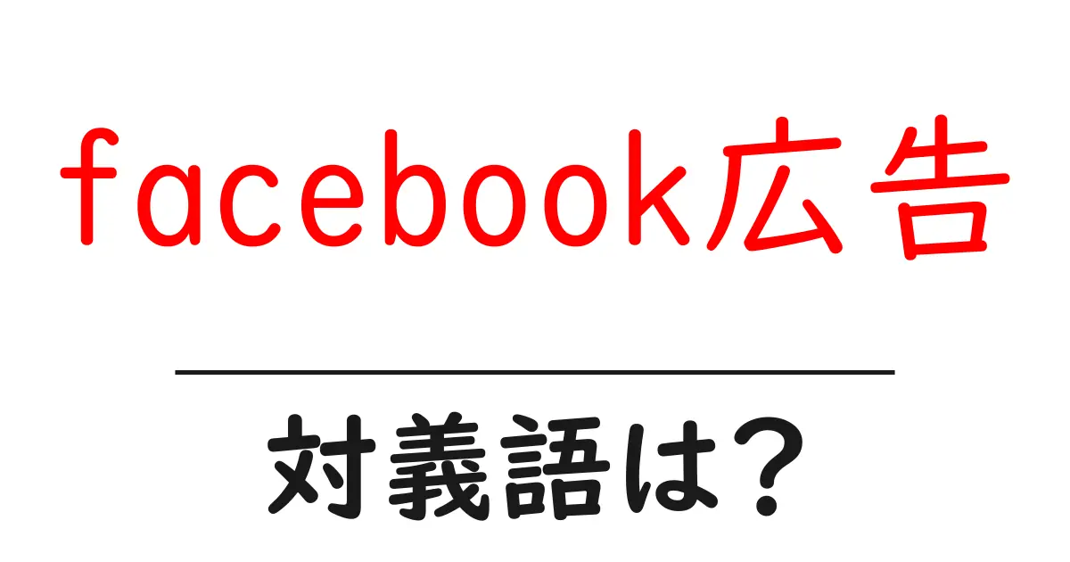 facebook広告の対義語・反対語を使用例を交えて分かりやすく解説!