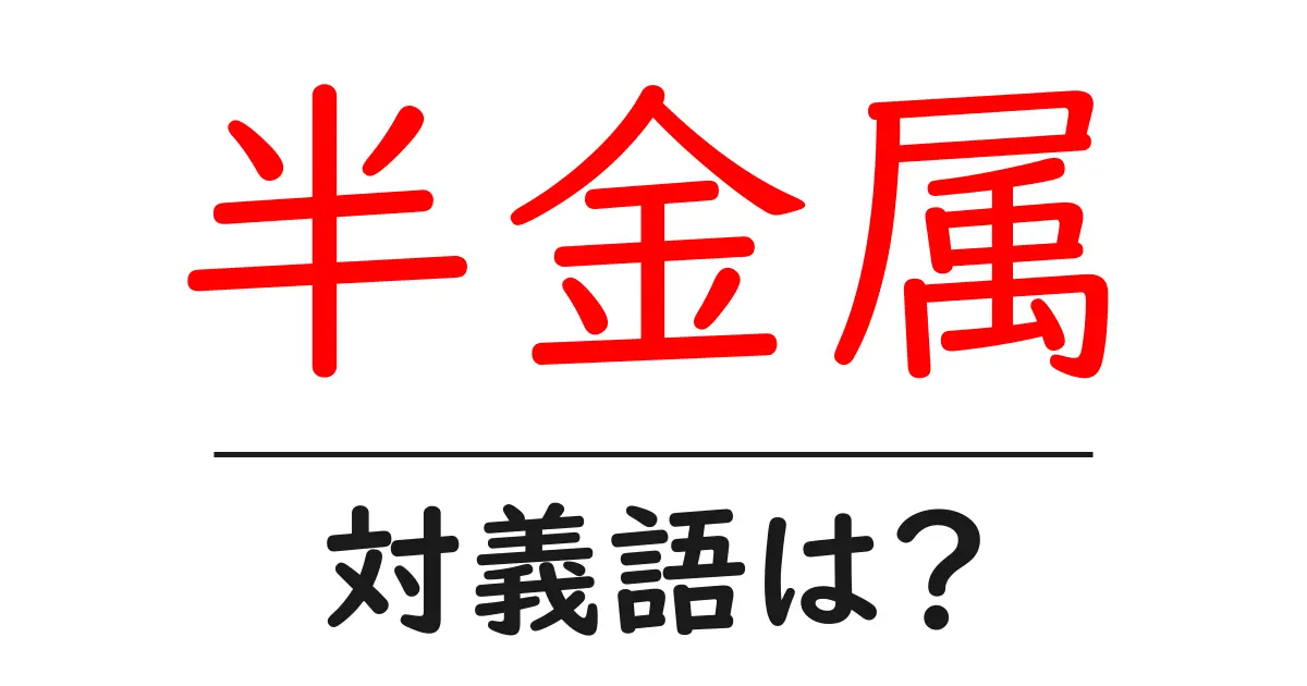 半金属の対義語・反対語を使用例を交えて分かりやすく解説!
