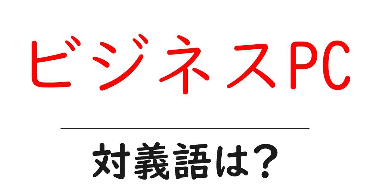 ビジネスPCの対義語・反対語を使用例を交えて分かりやすく解説!