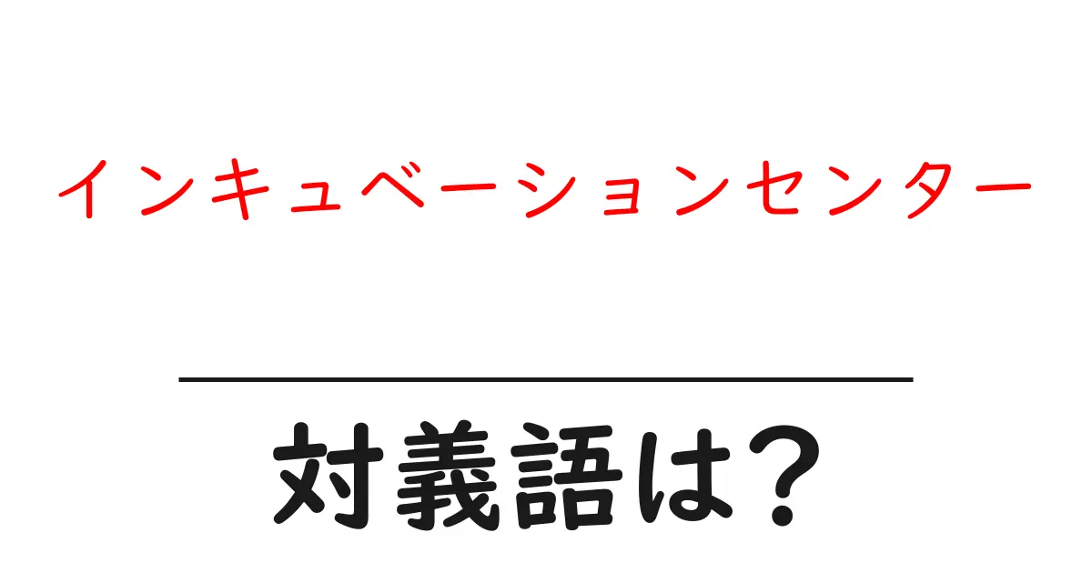 インキュベーションセンターの対義語・反対語を使用例を交えて分かりやすく解説!