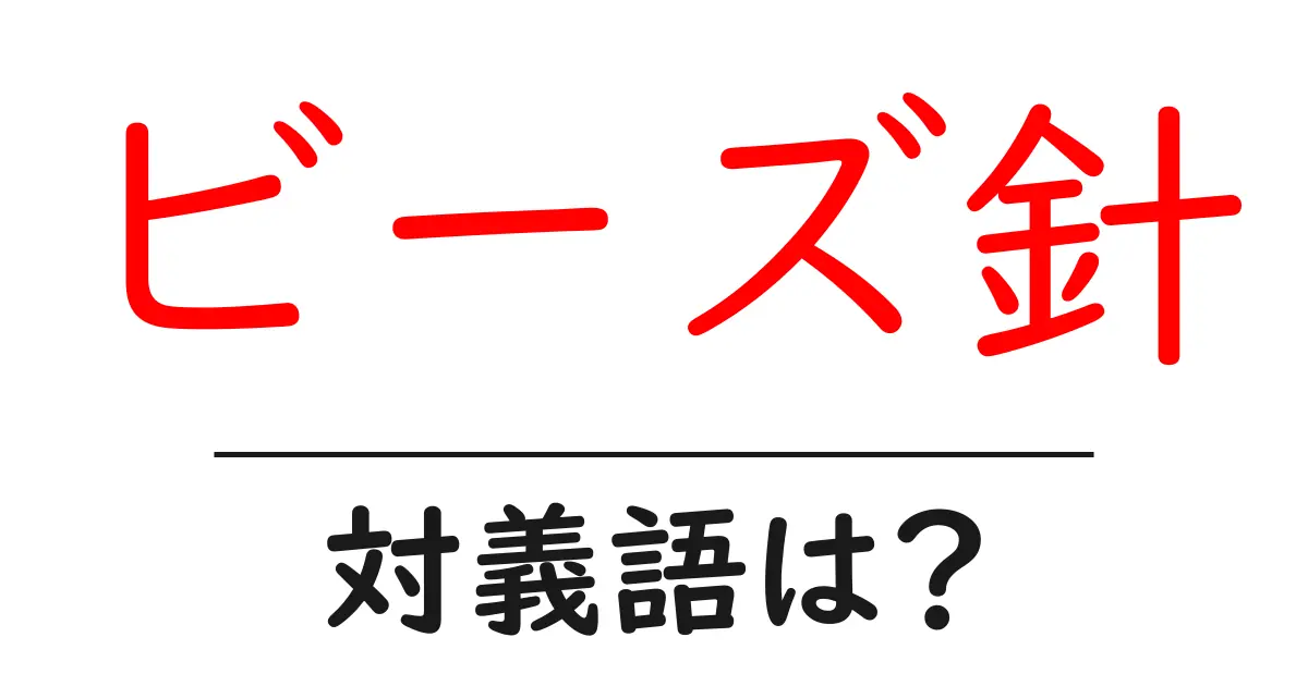 ビーズ針の対義語・反対語を使用例を交えて分かりやすく解説!