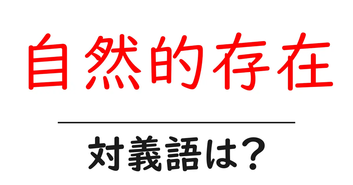 自然的存在の対義語・反対語を使用例を交えて分かりやすく解説!