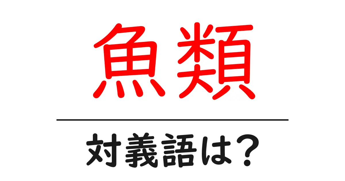 魚類の対義語・反対語を使用例を交えて分かりやすく解説!