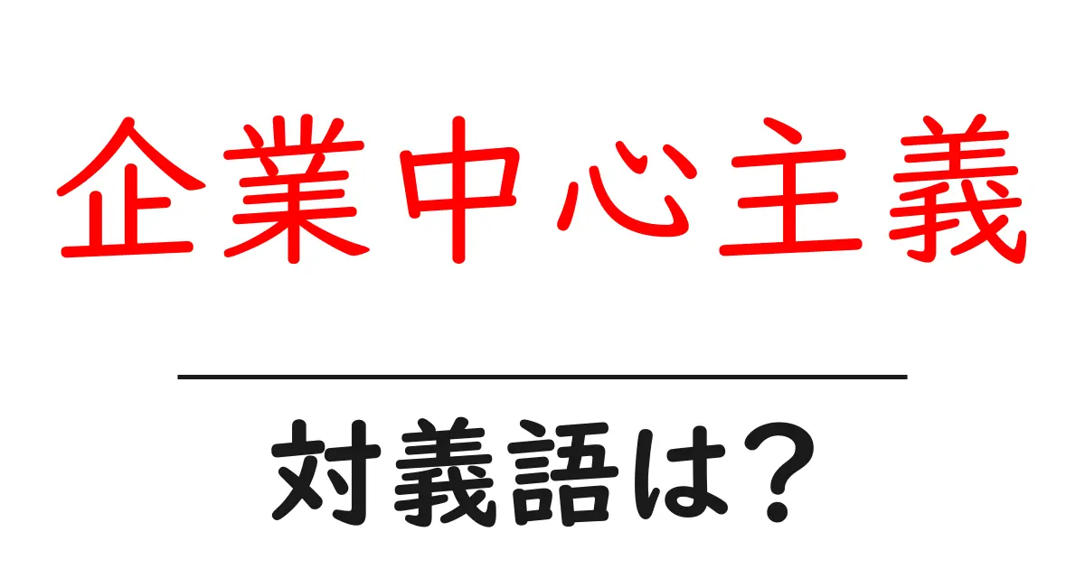 企業中心主義の対義語・反対語を使用例を交えて分かりやすく解説!