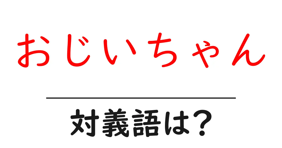 おじいちゃんの対義語・反対語を使用例を交えて分かりやすく解説!