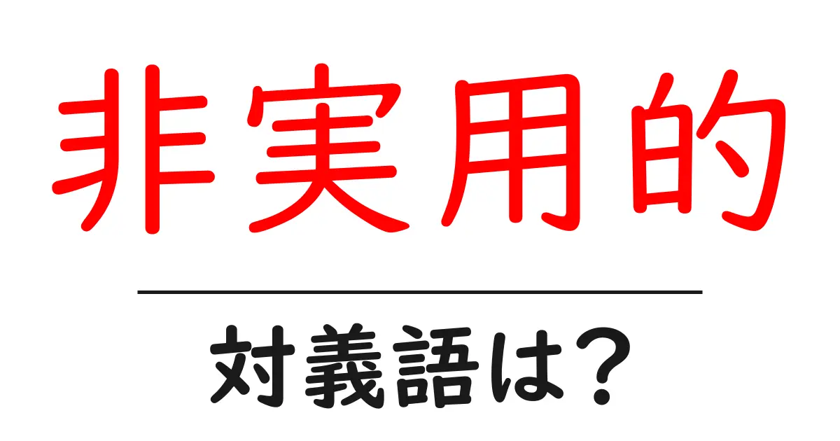 非実用的の対義語・反対語を使用例を交えて分かりやすく解説!