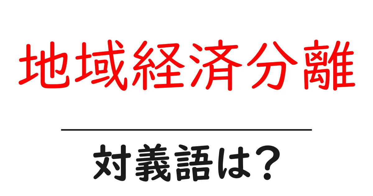 地域経済分離の対義語・反対語を使用例を交えて分かりやすく解説!