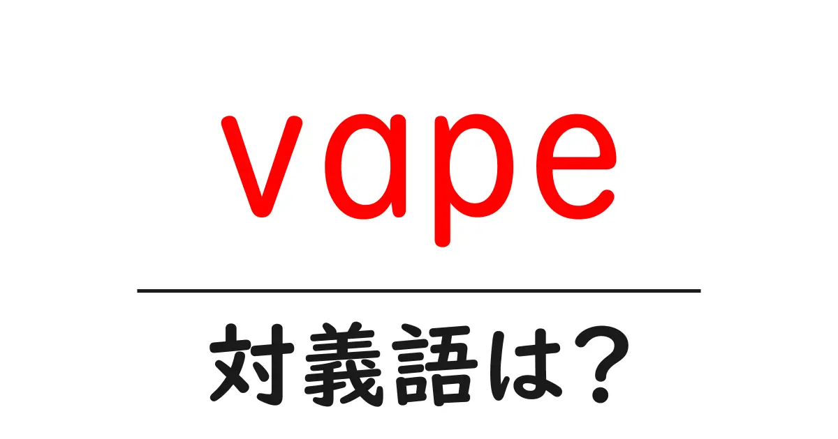 vapeの対義語・反対語を使用例を交えて分かりやすく解説!