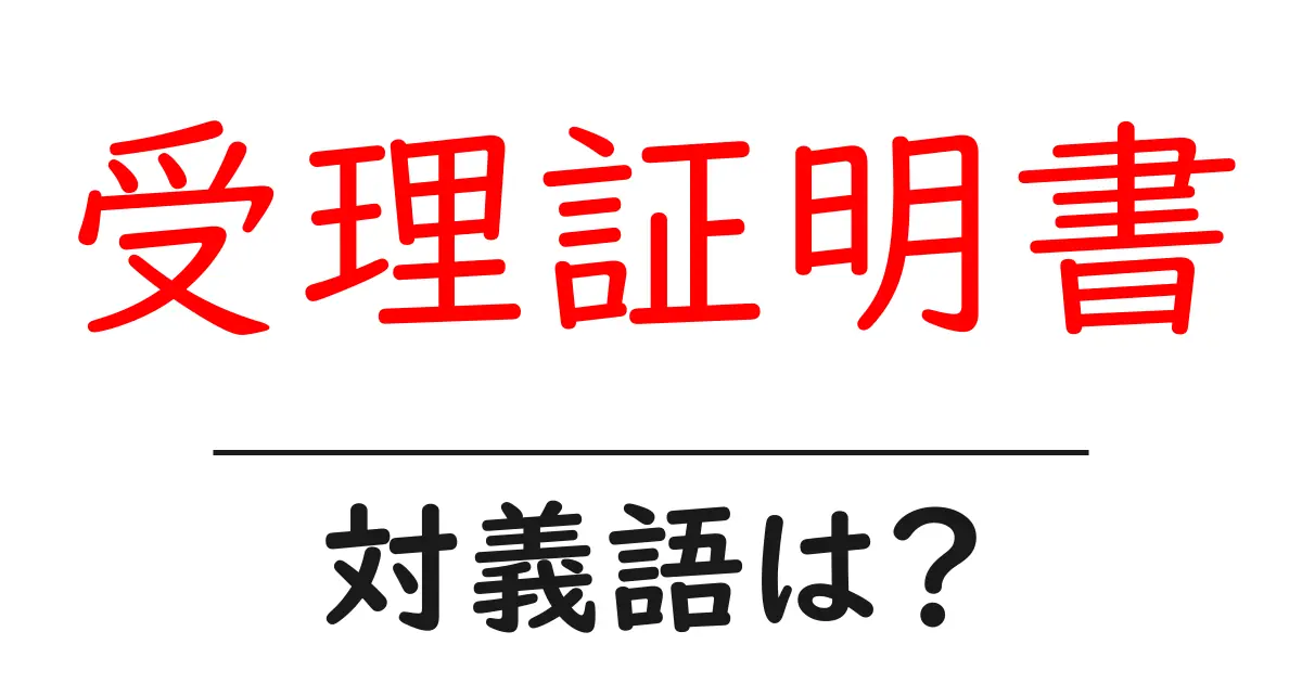 受理証明書の対義語・反対語を使用例を交えて分かりやすく解説!