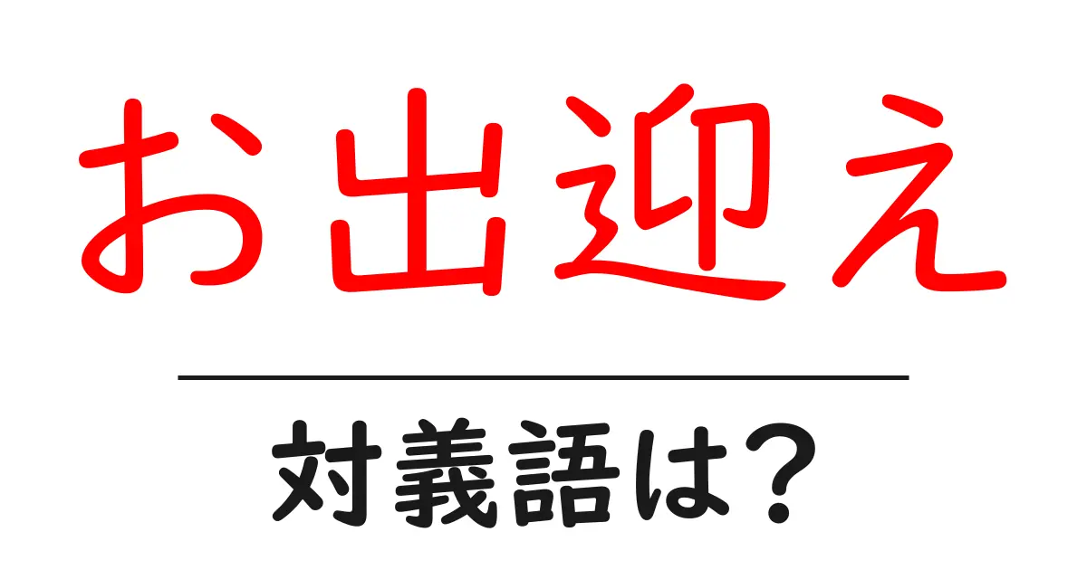 お出迎えの対義語・反対語を使用例を交えて分かりやすく解説！