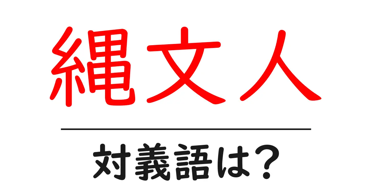 縄文人の対義語・反対語を使用例を交えて分かりやすく解説!