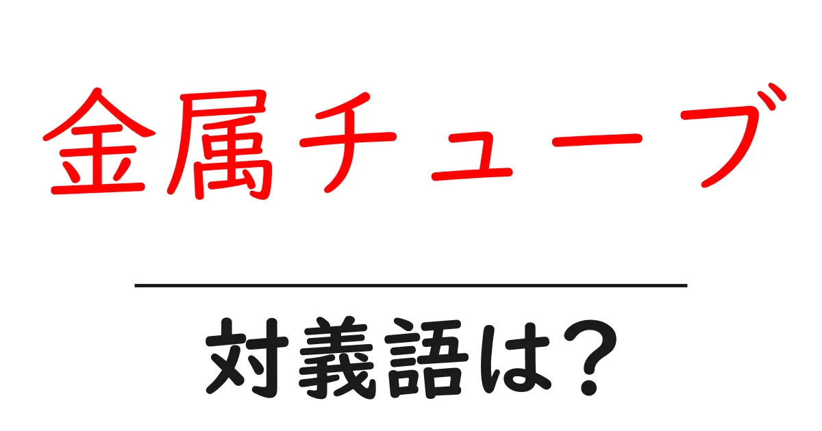 金属チューブの対義語・反対語を使用例を交えて分かりやすく解説!