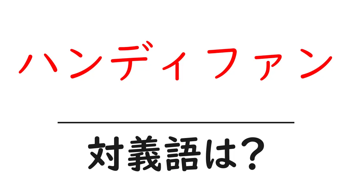 ハンディファンの対義語・反対語を使用例を交えて分かりやすく解説!