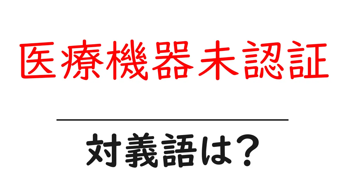 医療機器未認証の対義語・反対語を使用例を交えて分かりやすく解説!