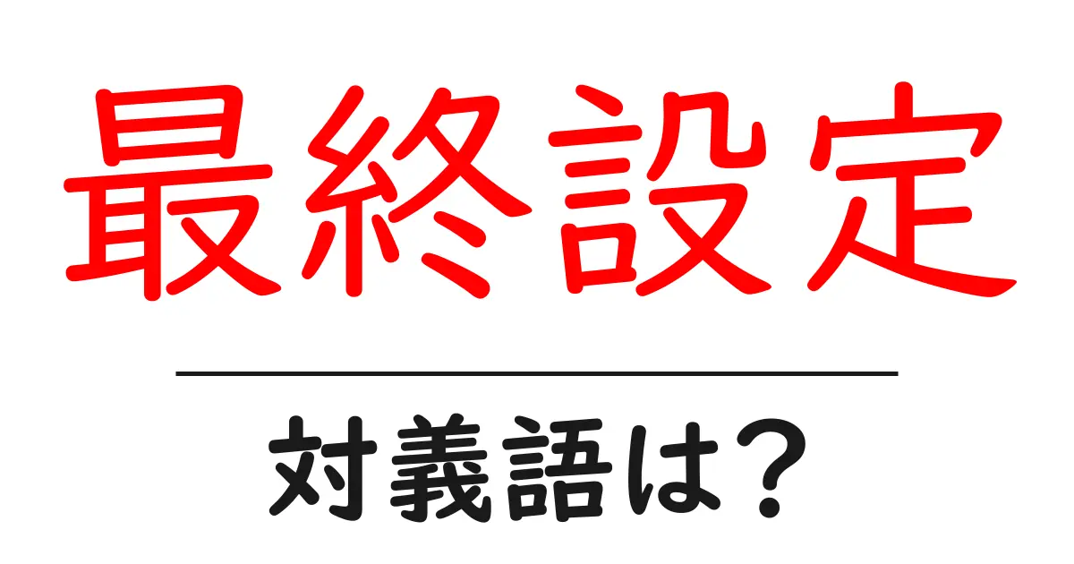 最終設定の対義語・反対語を使用例を交えて分かりやすく解説!