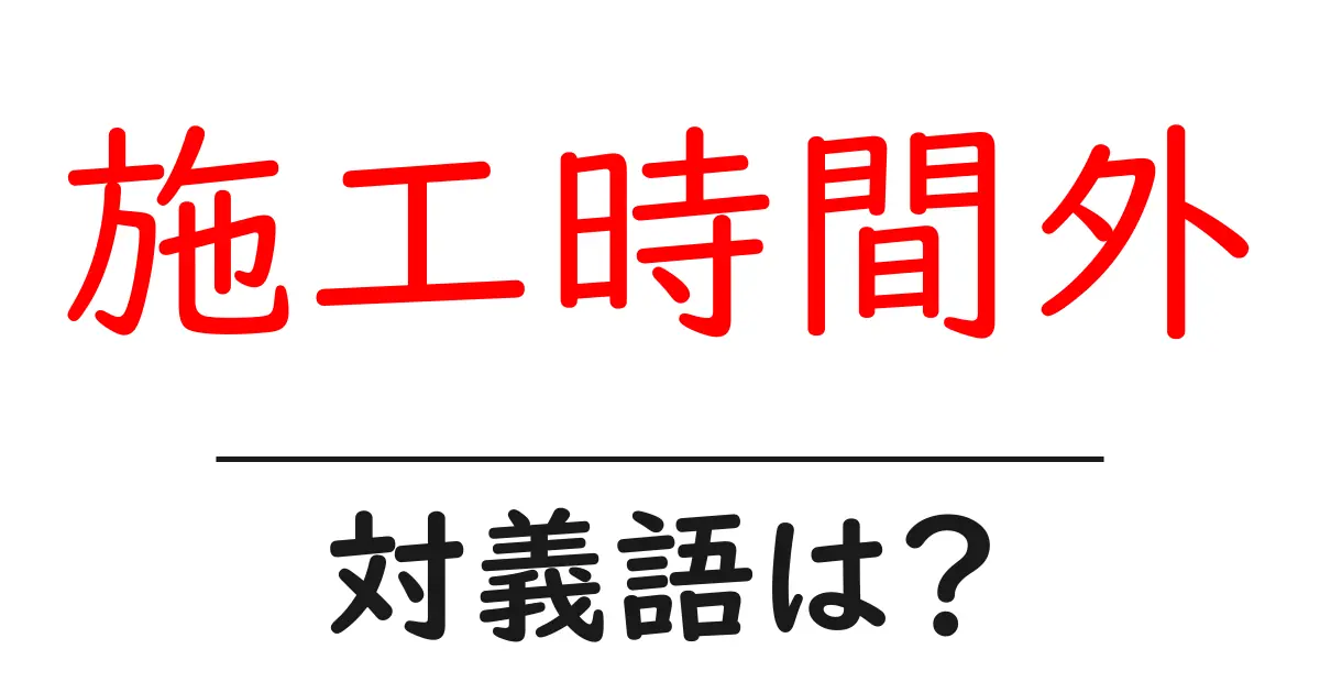 施工時間外の対義語・反対語を使用例を交えて分かりやすく解説!
