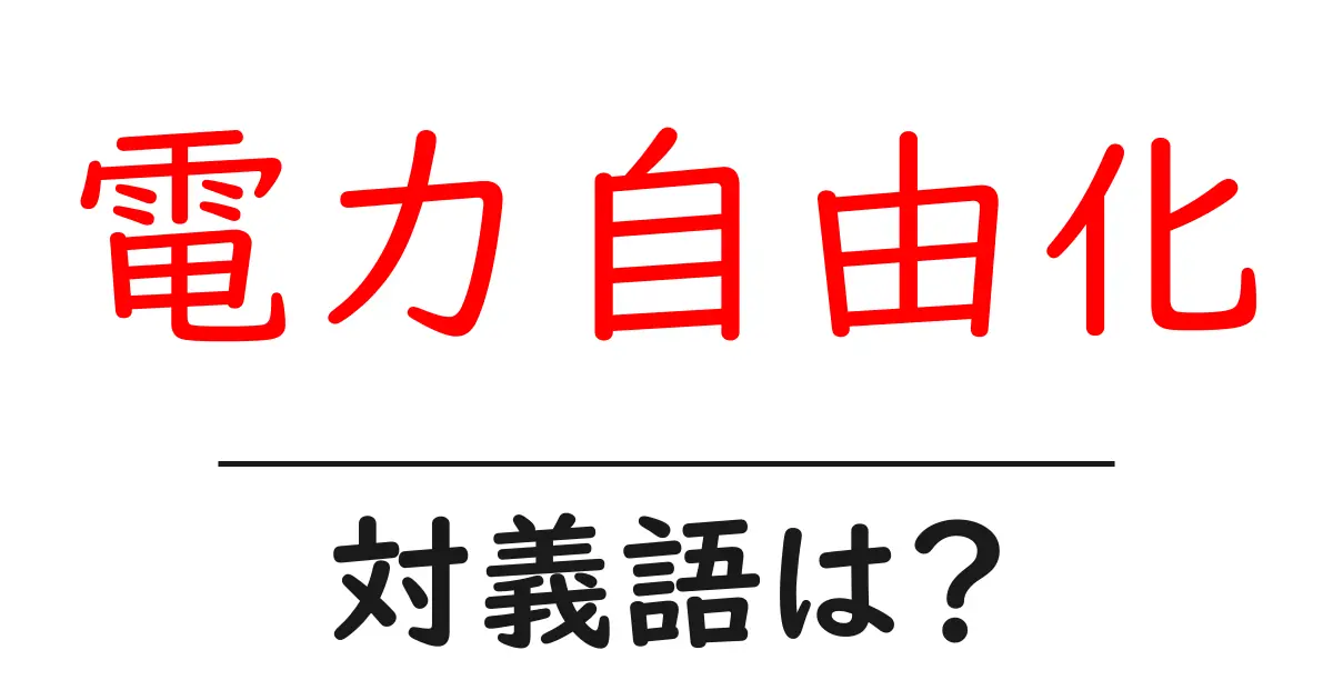電力自由化の対義語・反対語を使用例を交えて分かりやすく解説!