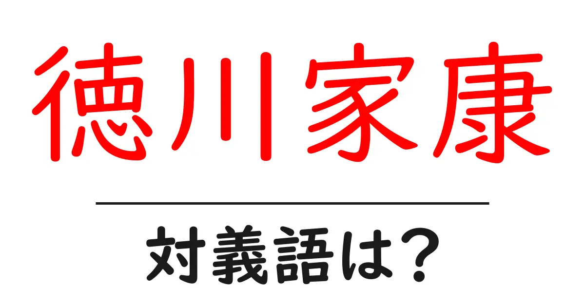 徳川家康の対義語・反対語を使用例を交えて分かりやすく解説！