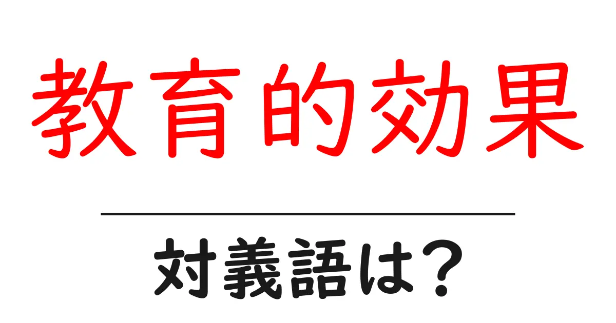 教育的効果の対義語・反対語を使用例を交えて分かりやすく解説!