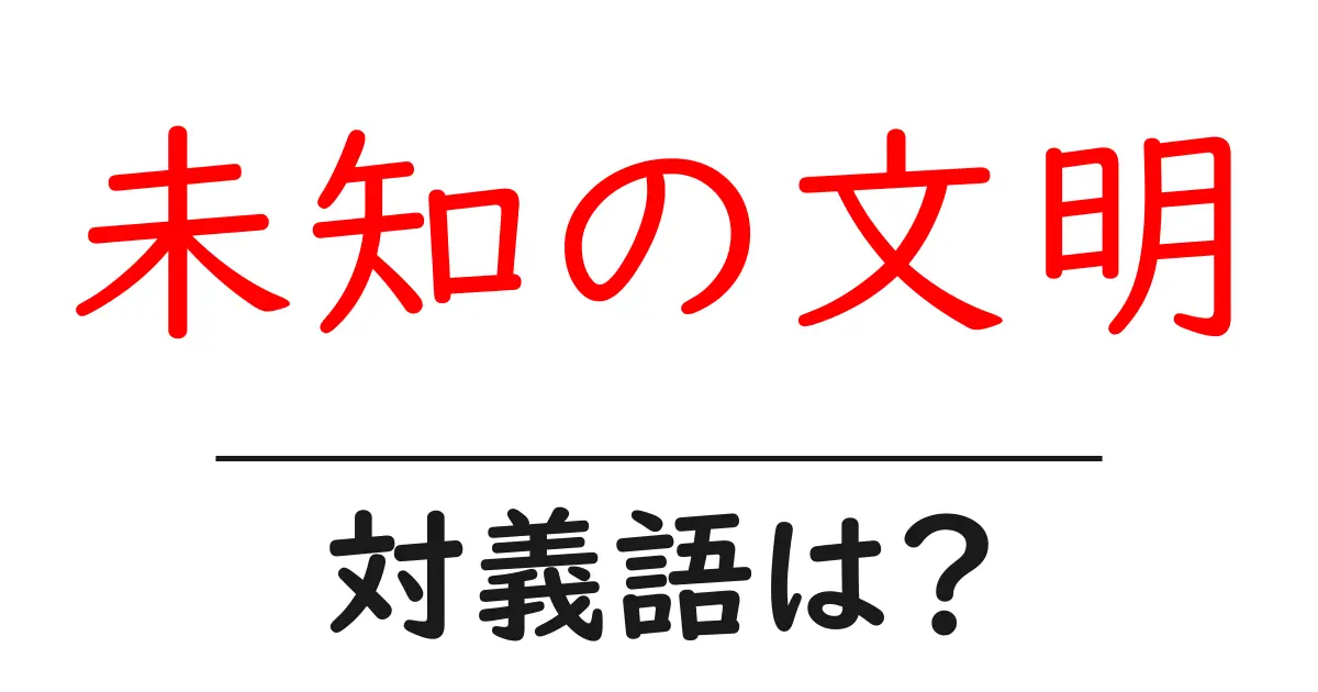 未知の文明の対義語・反対語を使用例を交えて分かりやすく解説!