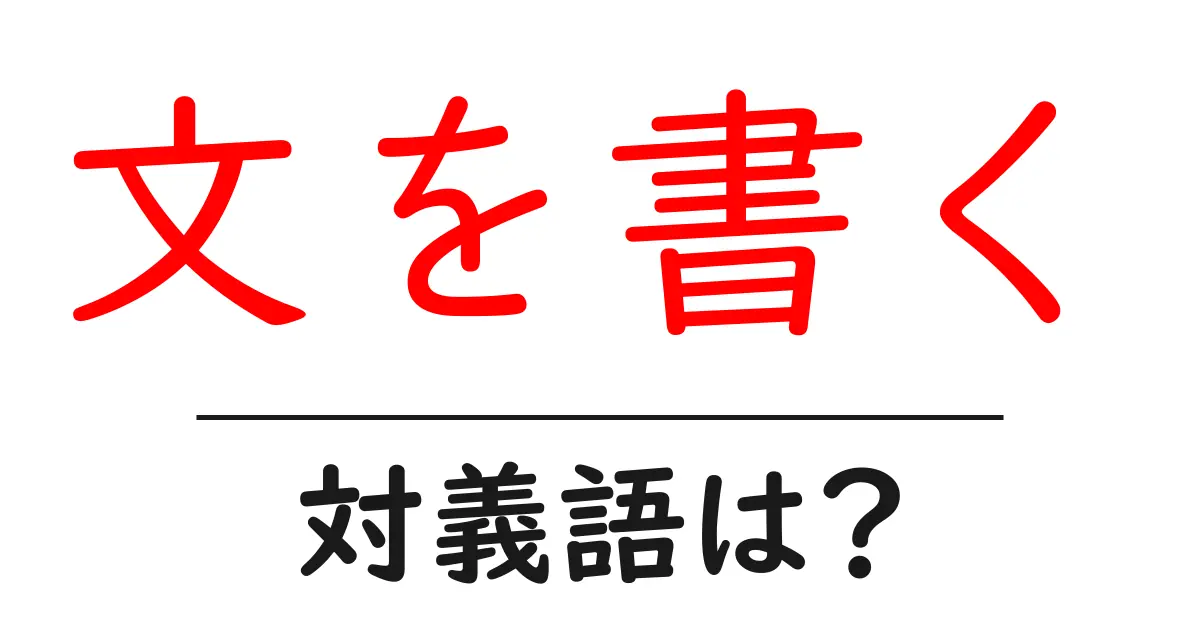 文を書くの対義語・反対語を使用例を交えて分かりやすく解説!