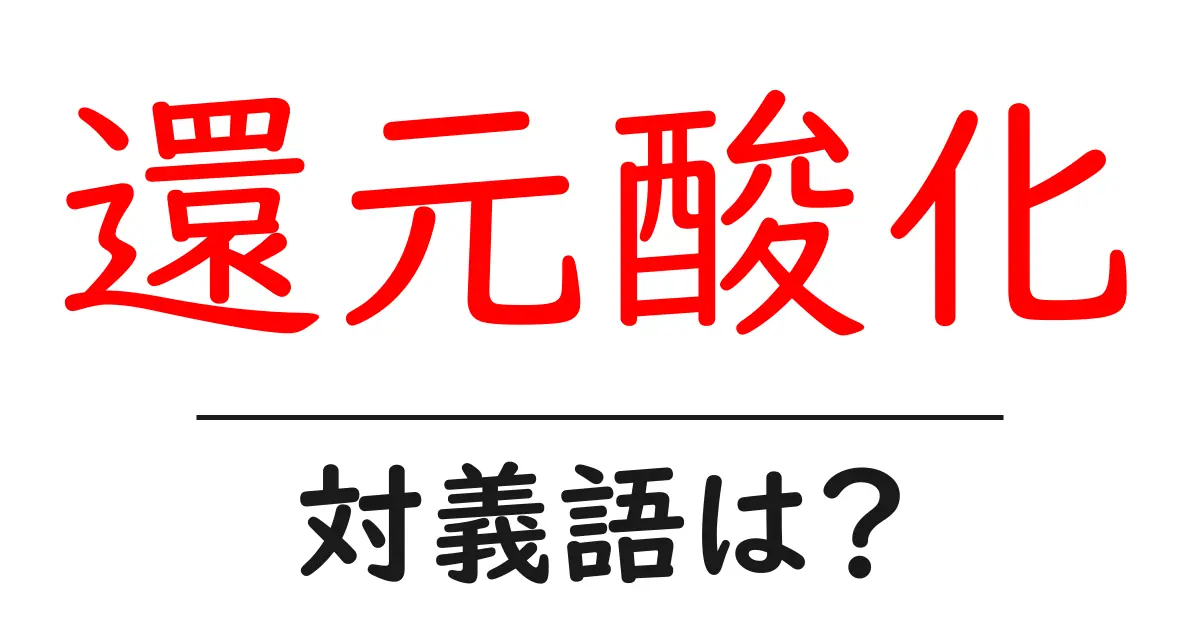 還元酸化の対義語・反対語を使用例を交えて分かりやすく解説!