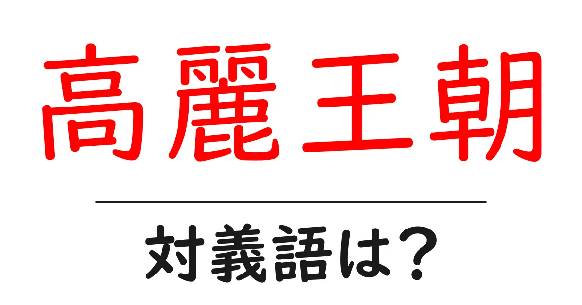 高麗王朝の対義語・反対語を使用例を交えて分かりやすく解説!