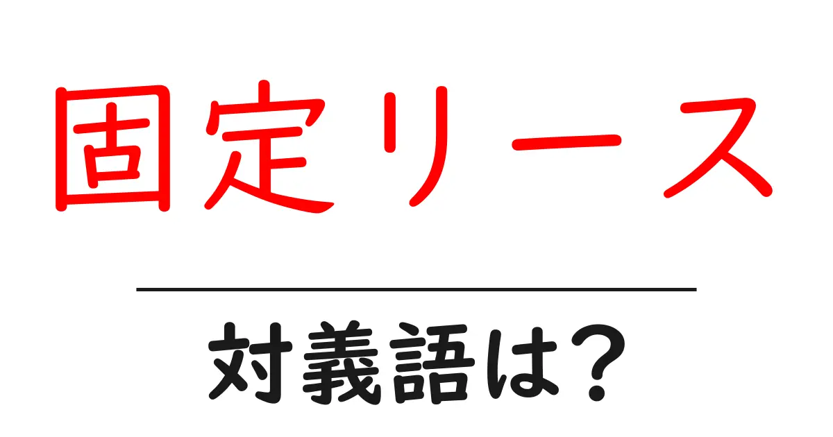 固定リースの対義語・反対語を使用例を交えて分かりやすく解説!