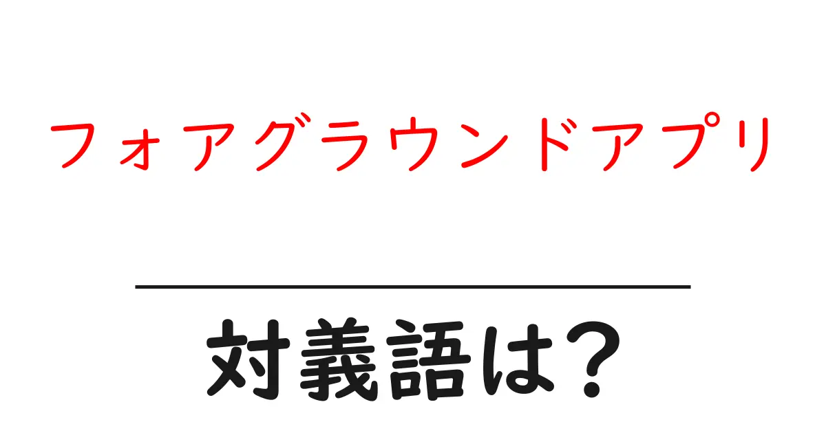 フォアグラウンドアプリの対義語・反対語を使用例を交えて分かりやすく解説！