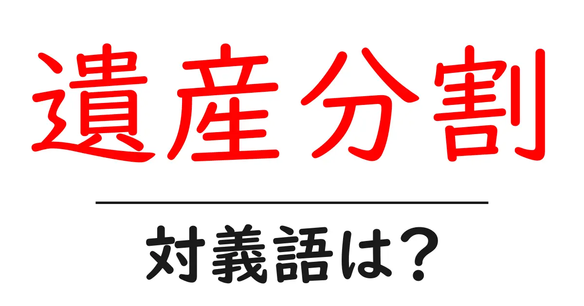 遺産分割の対義語・反対語を使用例を交えて分かりやすく解説!