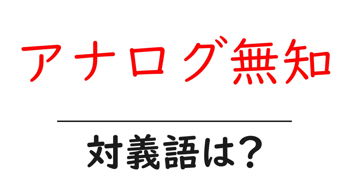 アナログ無知の対義語・反対語を使用例を交えて分かりやすく解説!