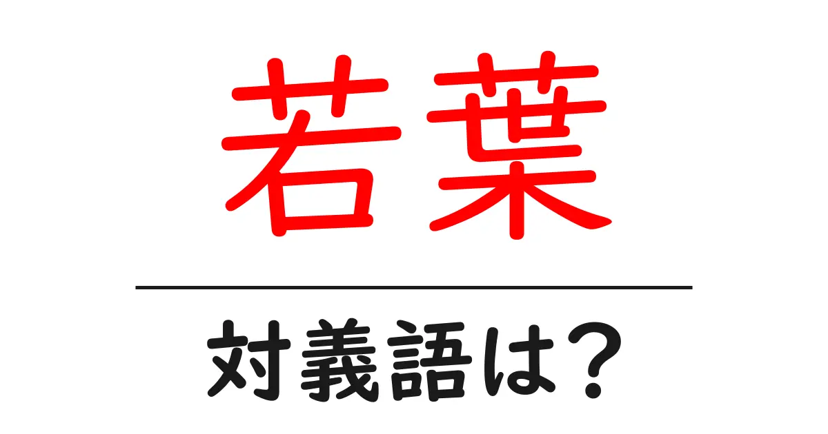 若葉の対義語・反対語を使用例を交えて分かりやすく解説！