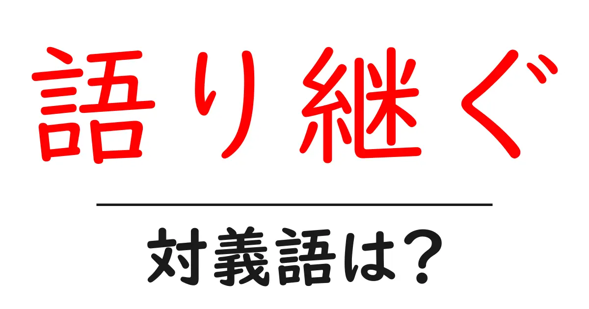 語り継ぐの対義語・反対語を使用例を交えて分かりやすく解説!